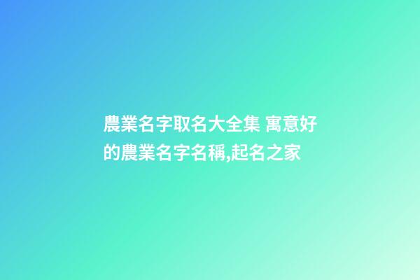 農業名字取名大全集 寓意好的農業名字名稱,起名之家-第1張-店鋪起名-玄機派